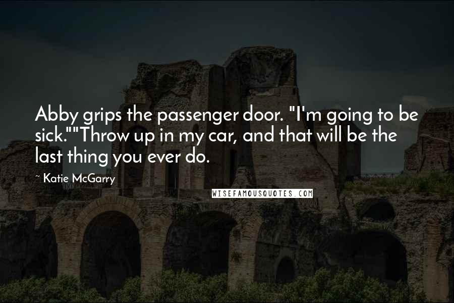 Katie McGarry Quotes: Abby grips the passenger door. "I'm going to be sick.""Throw up in my car, and that will be the last thing you ever do.