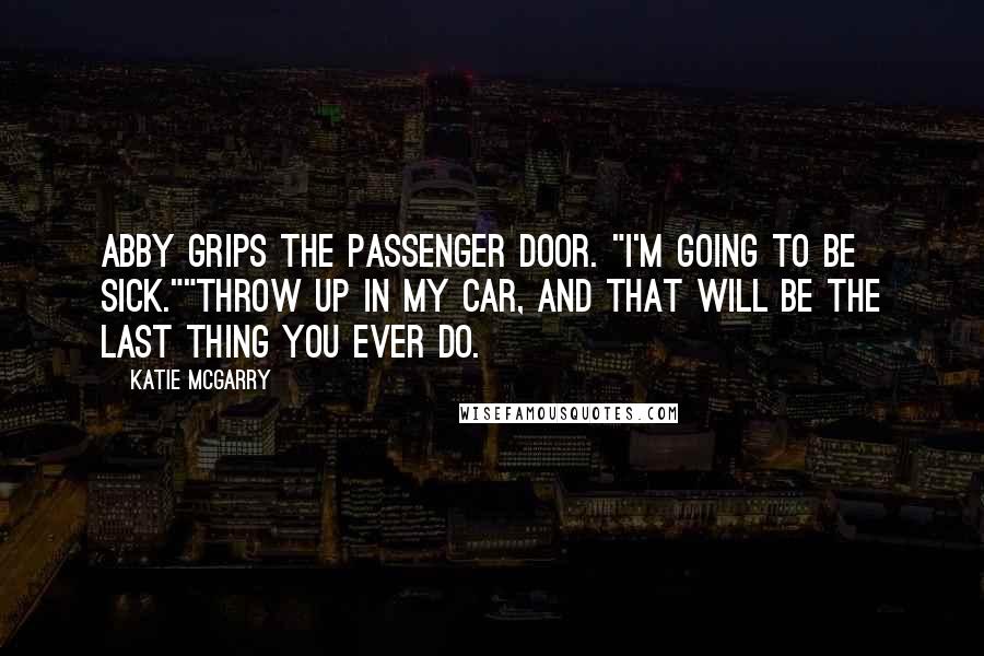 Katie McGarry Quotes: Abby grips the passenger door. "I'm going to be sick.""Throw up in my car, and that will be the last thing you ever do.