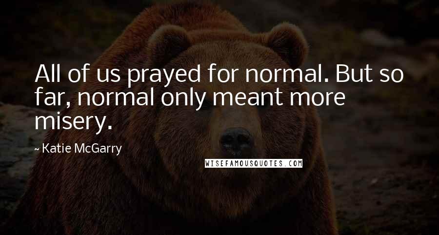 Katie McGarry Quotes: All of us prayed for normal. But so far, normal only meant more misery.