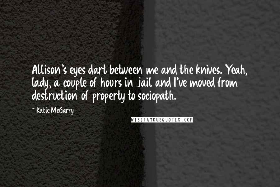 Katie McGarry Quotes: Allison's eyes dart between me and the knives. Yeah, lady, a couple of hours in jail and I've moved from destruction of property to sociopath.