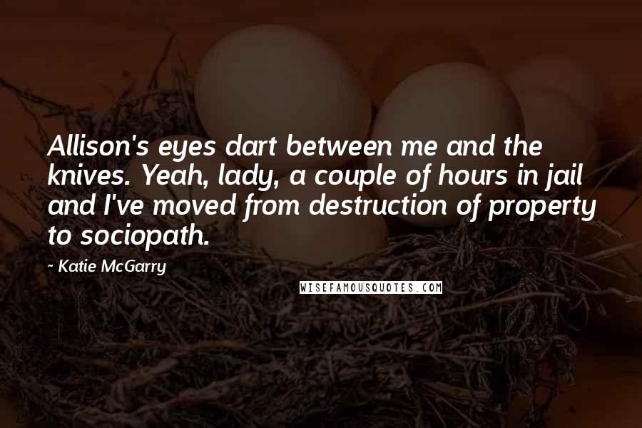 Katie McGarry Quotes: Allison's eyes dart between me and the knives. Yeah, lady, a couple of hours in jail and I've moved from destruction of property to sociopath.