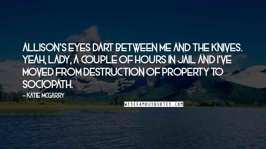 Katie McGarry Quotes: Allison's eyes dart between me and the knives. Yeah, lady, a couple of hours in jail and I've moved from destruction of property to sociopath.