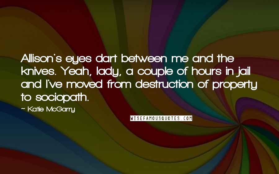 Katie McGarry Quotes: Allison's eyes dart between me and the knives. Yeah, lady, a couple of hours in jail and I've moved from destruction of property to sociopath.