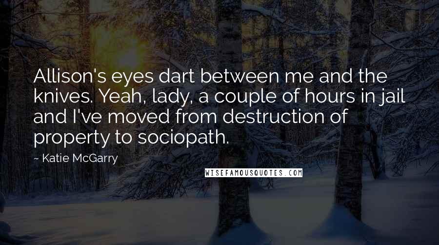 Katie McGarry Quotes: Allison's eyes dart between me and the knives. Yeah, lady, a couple of hours in jail and I've moved from destruction of property to sociopath.