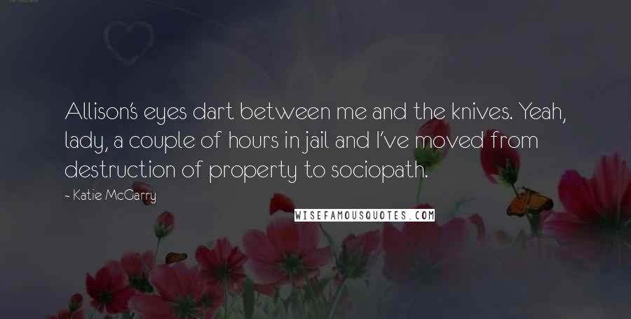 Katie McGarry Quotes: Allison's eyes dart between me and the knives. Yeah, lady, a couple of hours in jail and I've moved from destruction of property to sociopath.