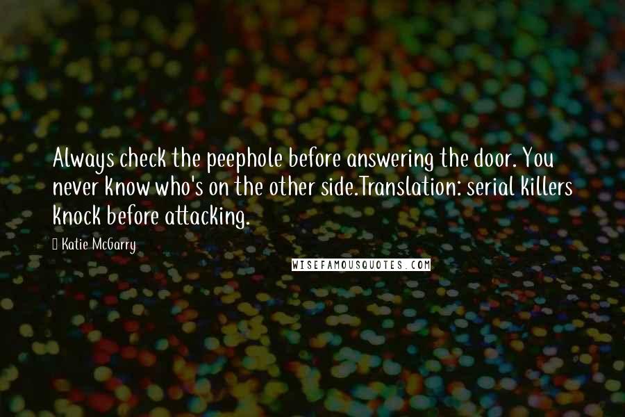 Katie McGarry Quotes: Always check the peephole before answering the door. You never know who's on the other side.Translation: serial killers knock before attacking.