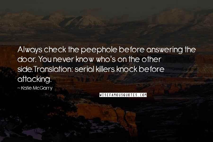 Katie McGarry Quotes: Always check the peephole before answering the door. You never know who's on the other side.Translation: serial killers knock before attacking.