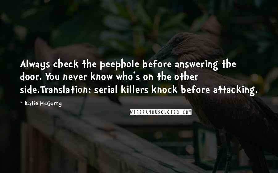 Katie McGarry Quotes: Always check the peephole before answering the door. You never know who's on the other side.Translation: serial killers knock before attacking.