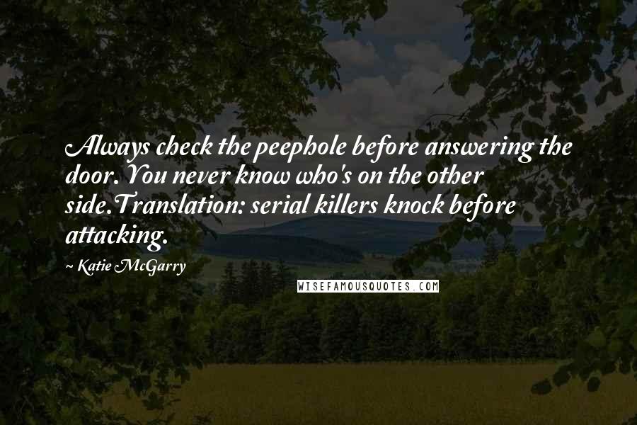 Katie McGarry Quotes: Always check the peephole before answering the door. You never know who's on the other side.Translation: serial killers knock before attacking.