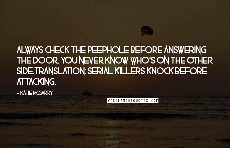 Katie McGarry Quotes: Always check the peephole before answering the door. You never know who's on the other side.Translation: serial killers knock before attacking.