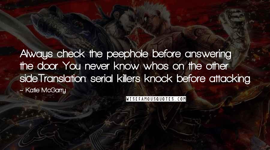 Katie McGarry Quotes: Always check the peephole before answering the door. You never know who's on the other side.Translation: serial killers knock before attacking.