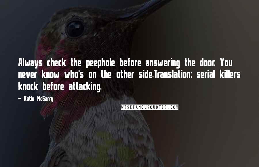 Katie McGarry Quotes: Always check the peephole before answering the door. You never know who's on the other side.Translation: serial killers knock before attacking.