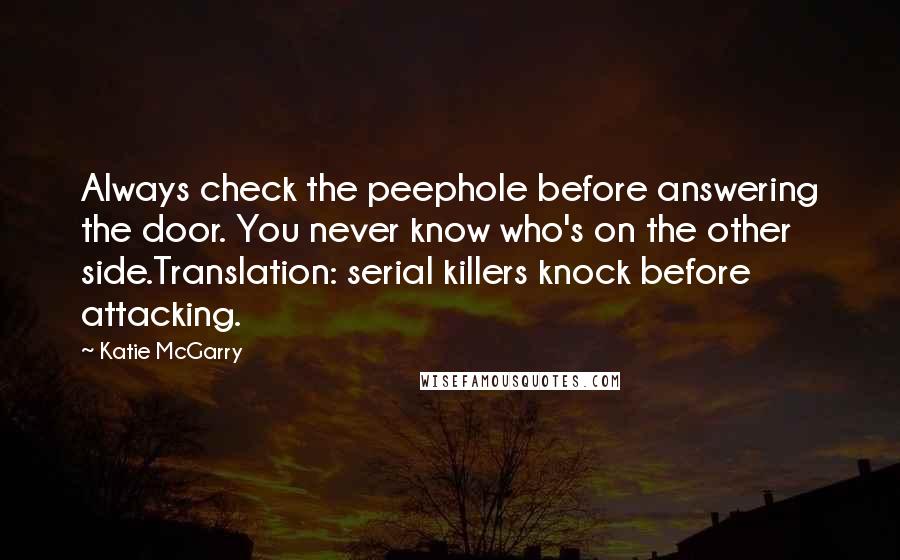 Katie McGarry Quotes: Always check the peephole before answering the door. You never know who's on the other side.Translation: serial killers knock before attacking.
