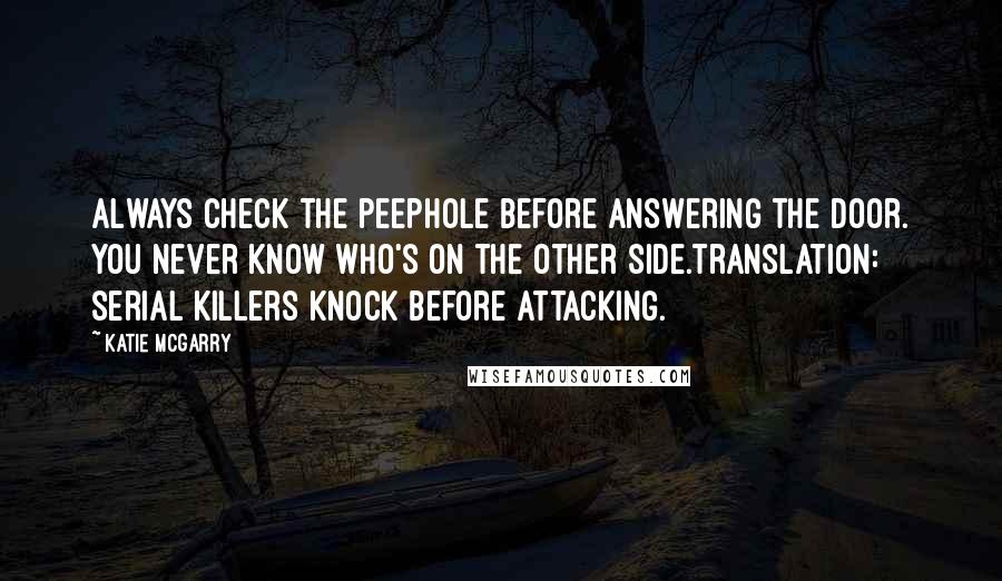 Katie McGarry Quotes: Always check the peephole before answering the door. You never know who's on the other side.Translation: serial killers knock before attacking.