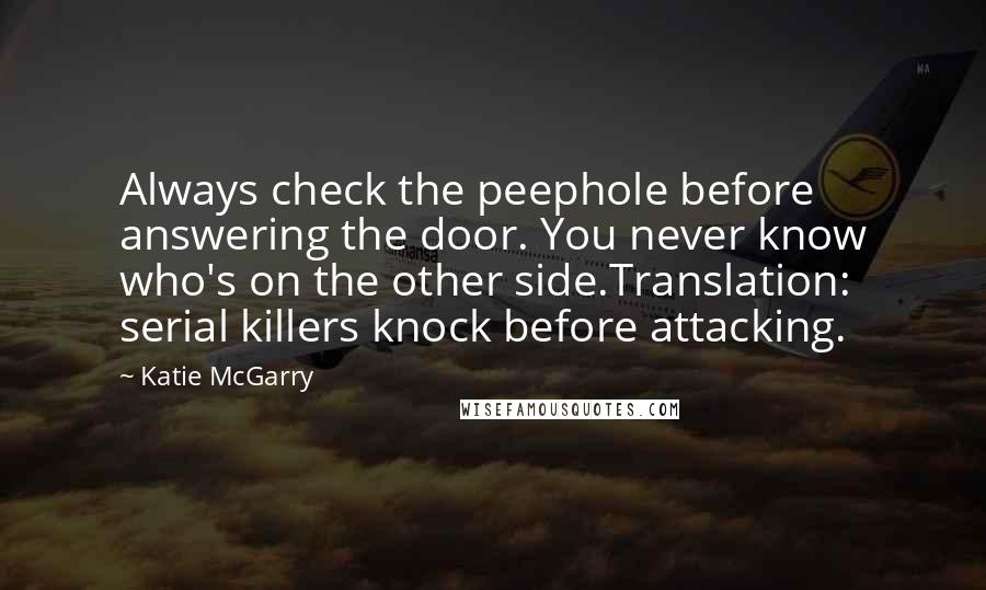 Katie McGarry Quotes: Always check the peephole before answering the door. You never know who's on the other side.Translation: serial killers knock before attacking.