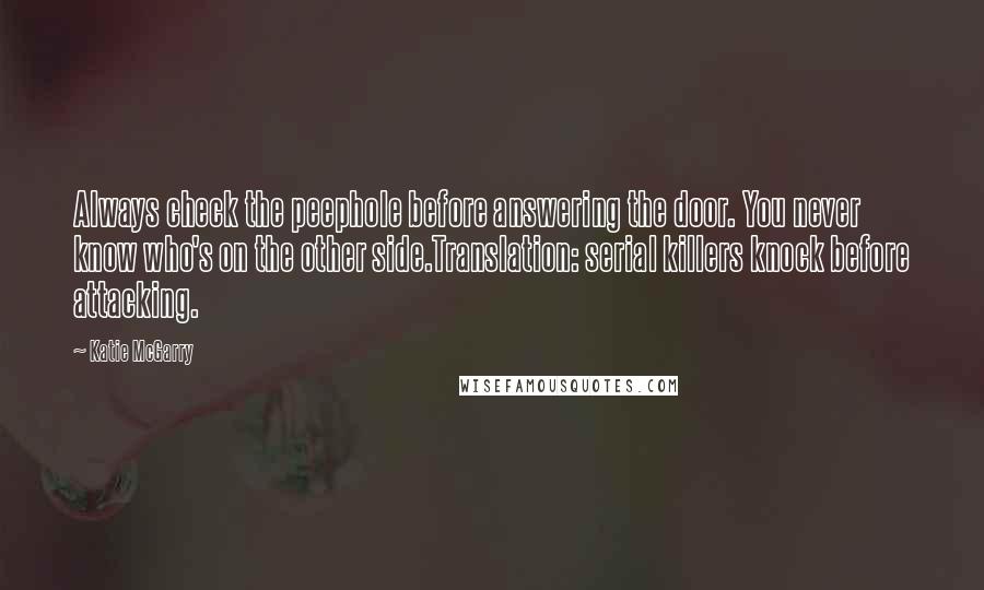 Katie McGarry Quotes: Always check the peephole before answering the door. You never know who's on the other side.Translation: serial killers knock before attacking.