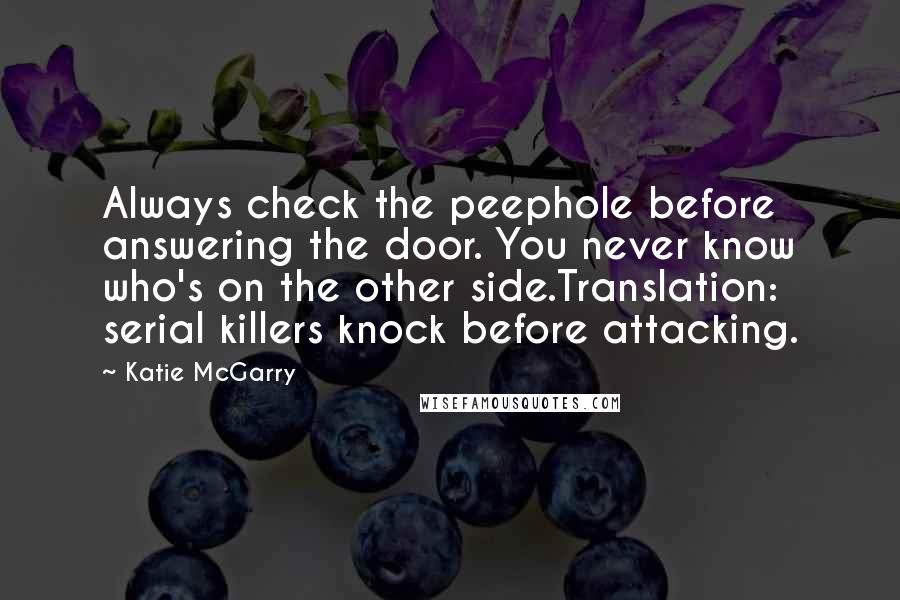 Katie McGarry Quotes: Always check the peephole before answering the door. You never know who's on the other side.Translation: serial killers knock before attacking.