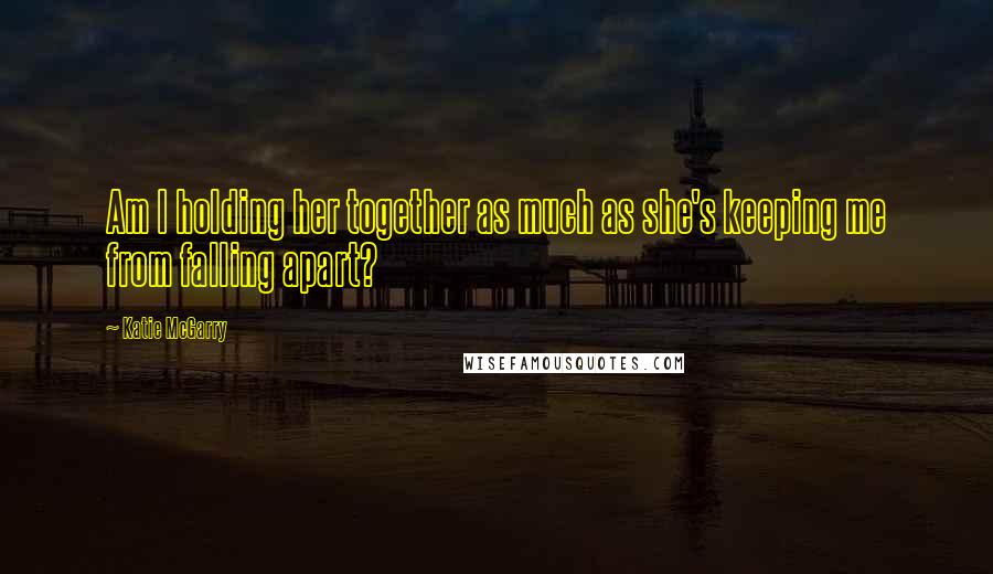 Katie McGarry Quotes: Am I holding her together as much as she's keeping me from falling apart?