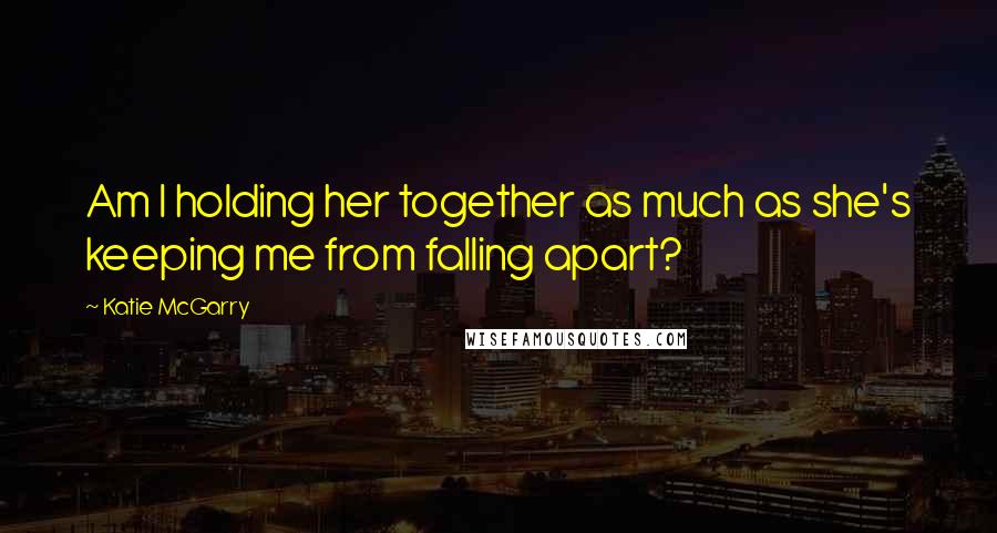 Katie McGarry Quotes: Am I holding her together as much as she's keeping me from falling apart?