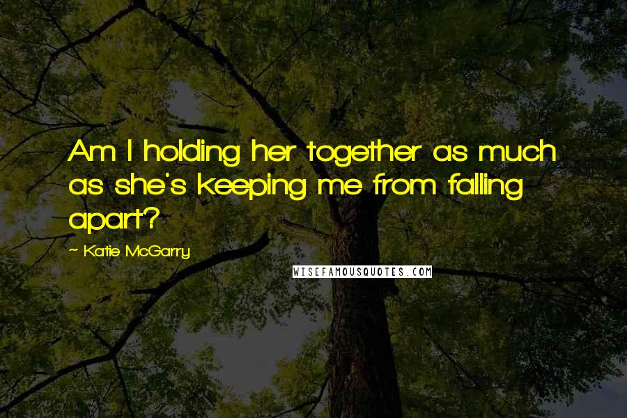 Katie McGarry Quotes: Am I holding her together as much as she's keeping me from falling apart?