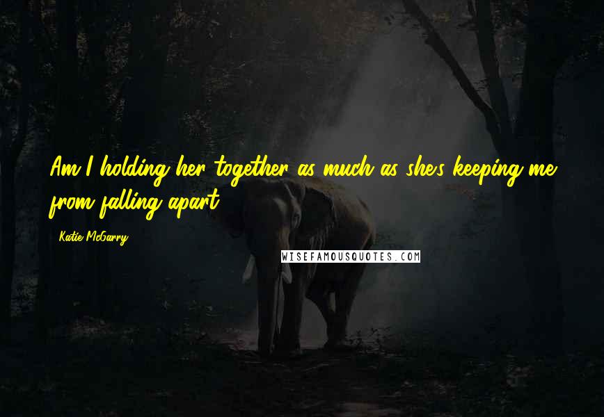 Katie McGarry Quotes: Am I holding her together as much as she's keeping me from falling apart?