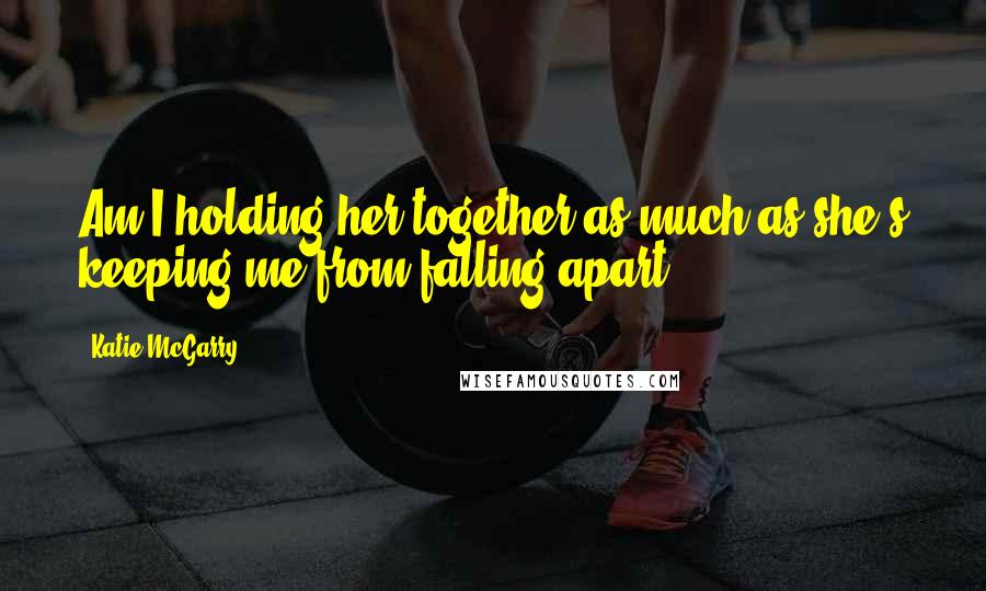 Katie McGarry Quotes: Am I holding her together as much as she's keeping me from falling apart?
