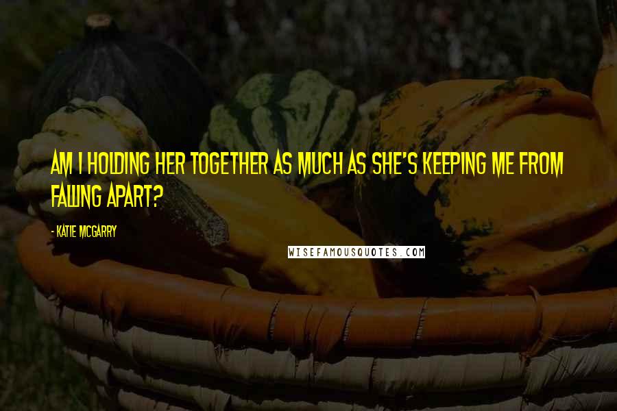 Katie McGarry Quotes: Am I holding her together as much as she's keeping me from falling apart?