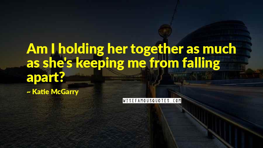 Katie McGarry Quotes: Am I holding her together as much as she's keeping me from falling apart?