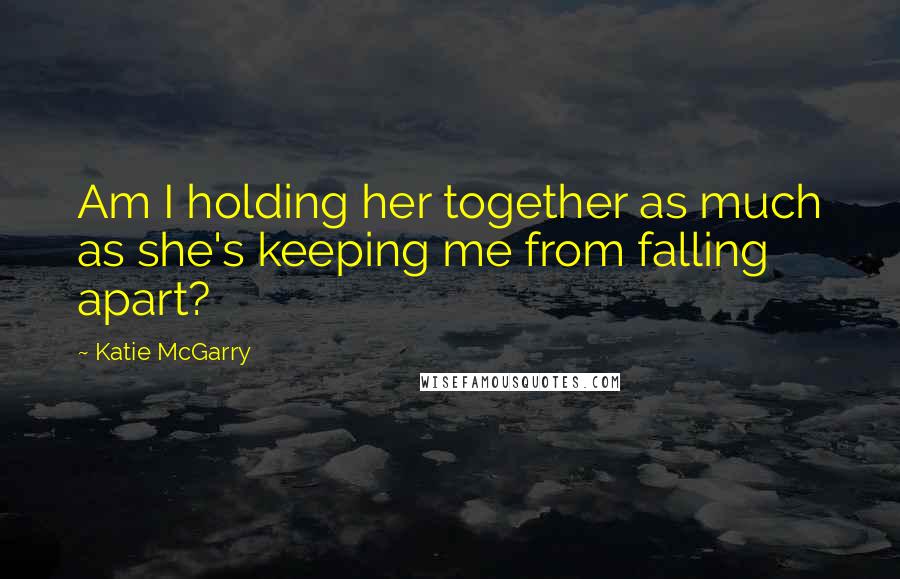 Katie McGarry Quotes: Am I holding her together as much as she's keeping me from falling apart?