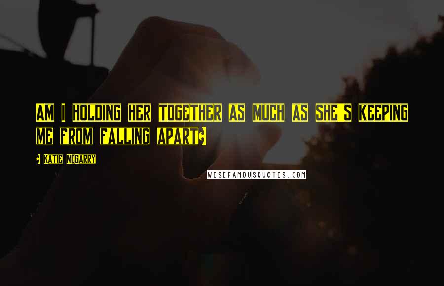 Katie McGarry Quotes: Am I holding her together as much as she's keeping me from falling apart?