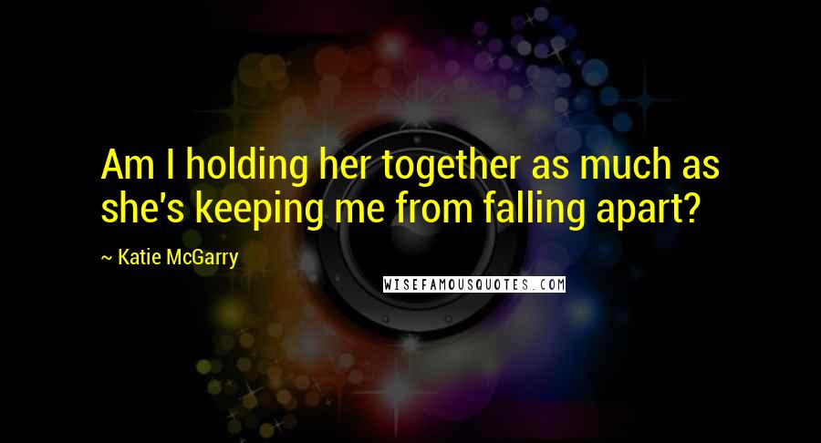 Katie McGarry Quotes: Am I holding her together as much as she's keeping me from falling apart?