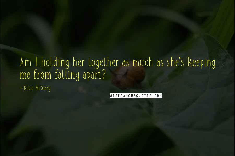 Katie McGarry Quotes: Am I holding her together as much as she's keeping me from falling apart?