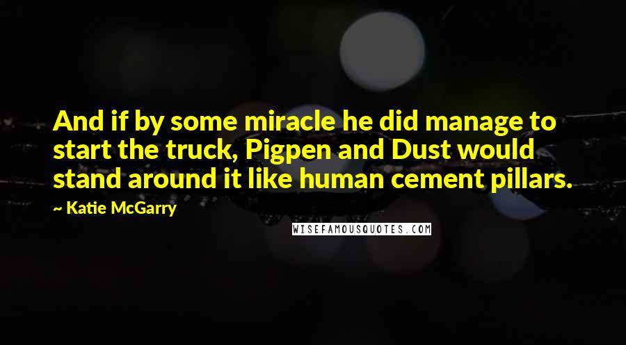 Katie McGarry Quotes: And if by some miracle he did manage to start the truck, Pigpen and Dust would stand around it like human cement pillars.