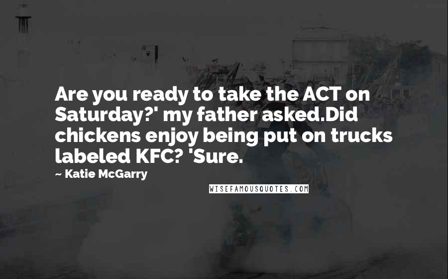 Katie McGarry Quotes: Are you ready to take the ACT on Saturday?' my father asked.Did chickens enjoy being put on trucks labeled KFC? 'Sure.