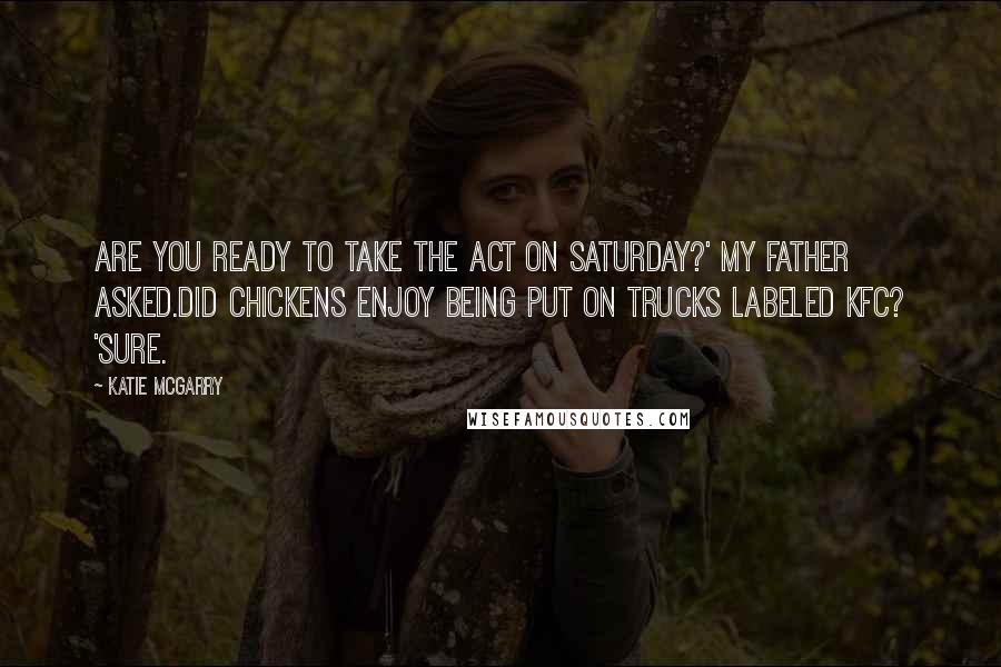 Katie McGarry Quotes: Are you ready to take the ACT on Saturday?' my father asked.Did chickens enjoy being put on trucks labeled KFC? 'Sure.