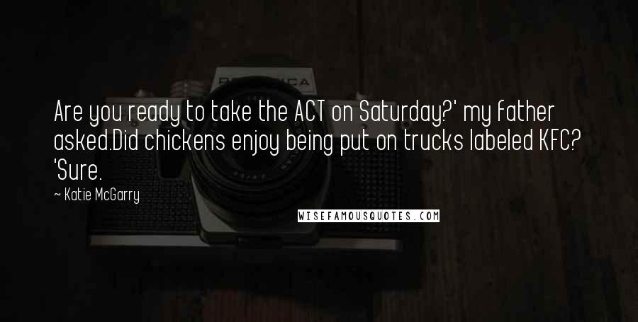 Katie McGarry Quotes: Are you ready to take the ACT on Saturday?' my father asked.Did chickens enjoy being put on trucks labeled KFC? 'Sure.