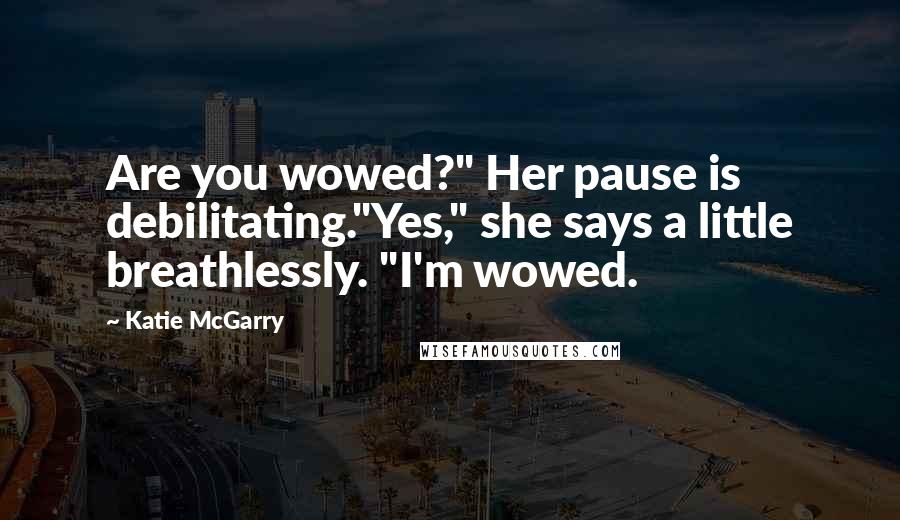 Katie McGarry Quotes: Are you wowed?" Her pause is debilitating."Yes," she says a little breathlessly. "I'm wowed.
