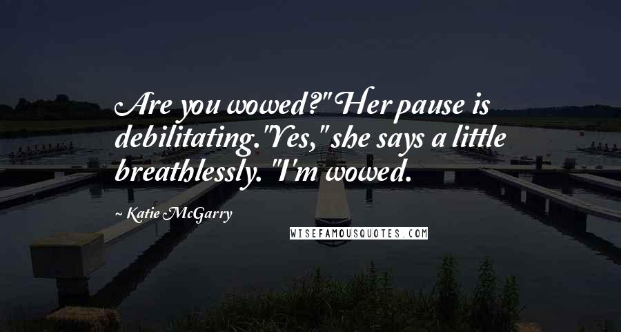 Katie McGarry Quotes: Are you wowed?" Her pause is debilitating."Yes," she says a little breathlessly. "I'm wowed.