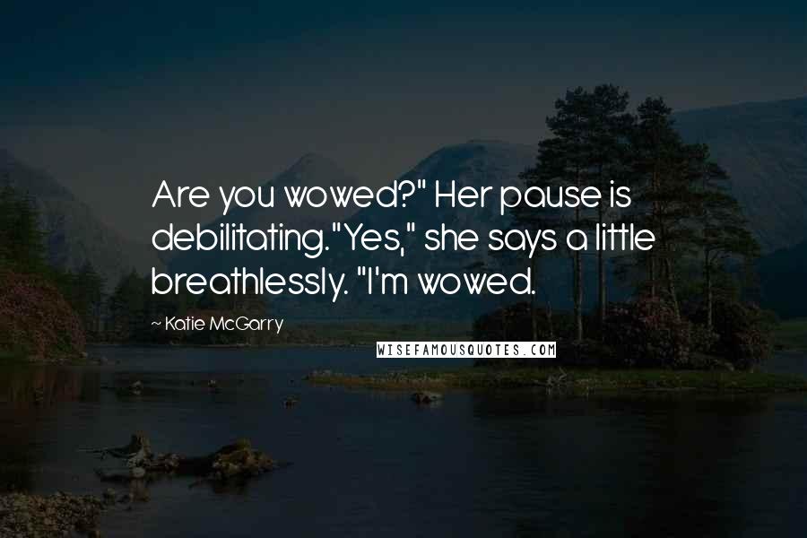 Katie McGarry Quotes: Are you wowed?" Her pause is debilitating."Yes," she says a little breathlessly. "I'm wowed.