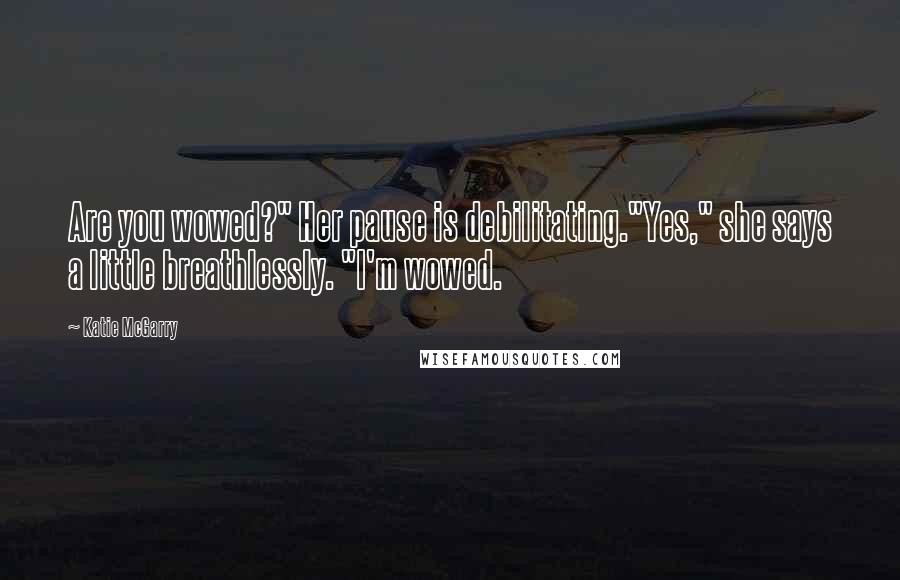 Katie McGarry Quotes: Are you wowed?" Her pause is debilitating."Yes," she says a little breathlessly. "I'm wowed.