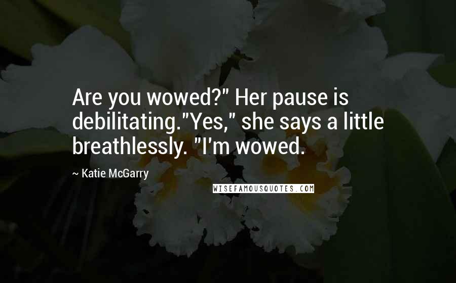 Katie McGarry Quotes: Are you wowed?" Her pause is debilitating."Yes," she says a little breathlessly. "I'm wowed.