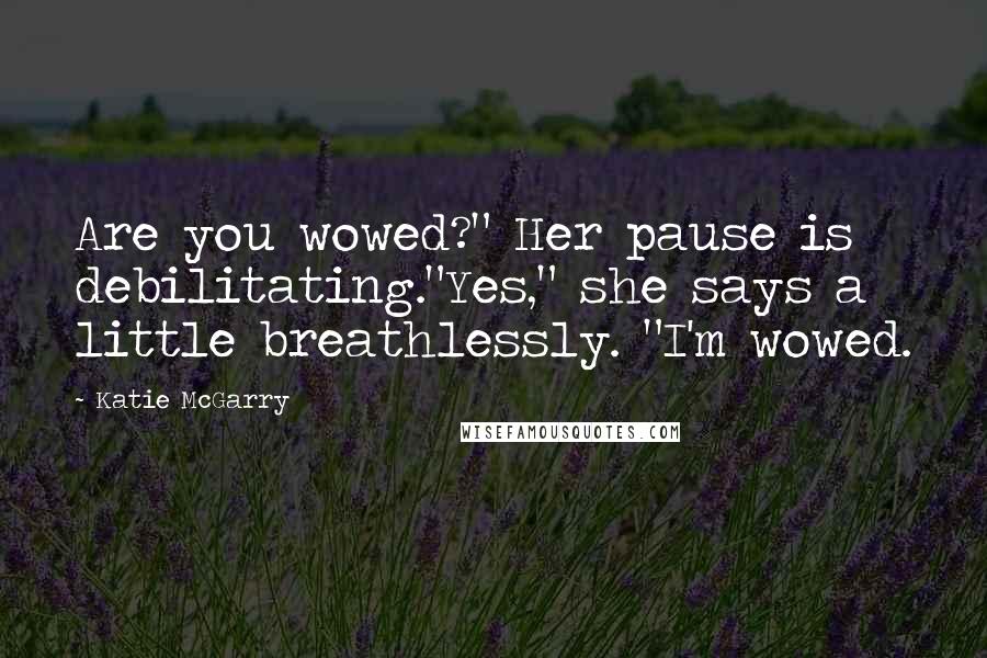 Katie McGarry Quotes: Are you wowed?" Her pause is debilitating."Yes," she says a little breathlessly. "I'm wowed.