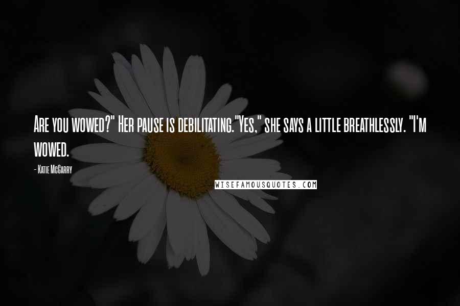 Katie McGarry Quotes: Are you wowed?" Her pause is debilitating."Yes," she says a little breathlessly. "I'm wowed.