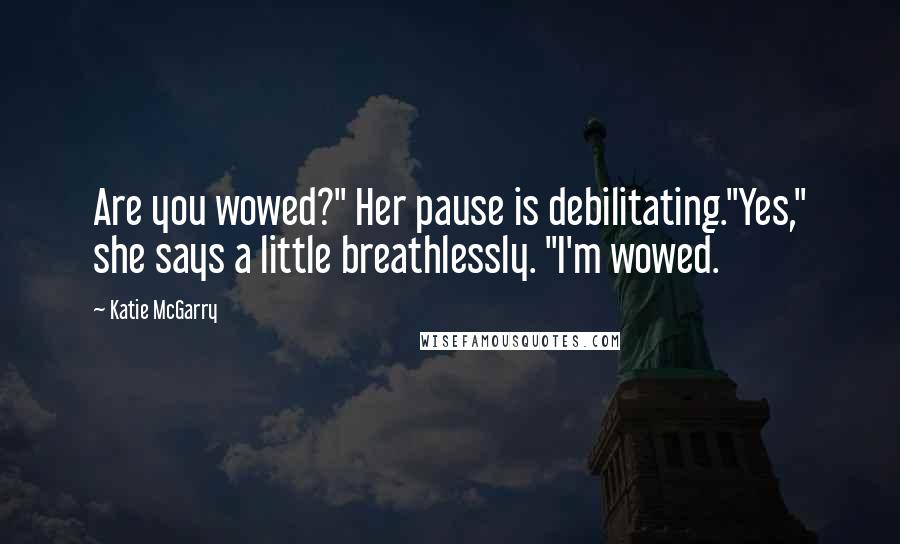 Katie McGarry Quotes: Are you wowed?" Her pause is debilitating."Yes," she says a little breathlessly. "I'm wowed.