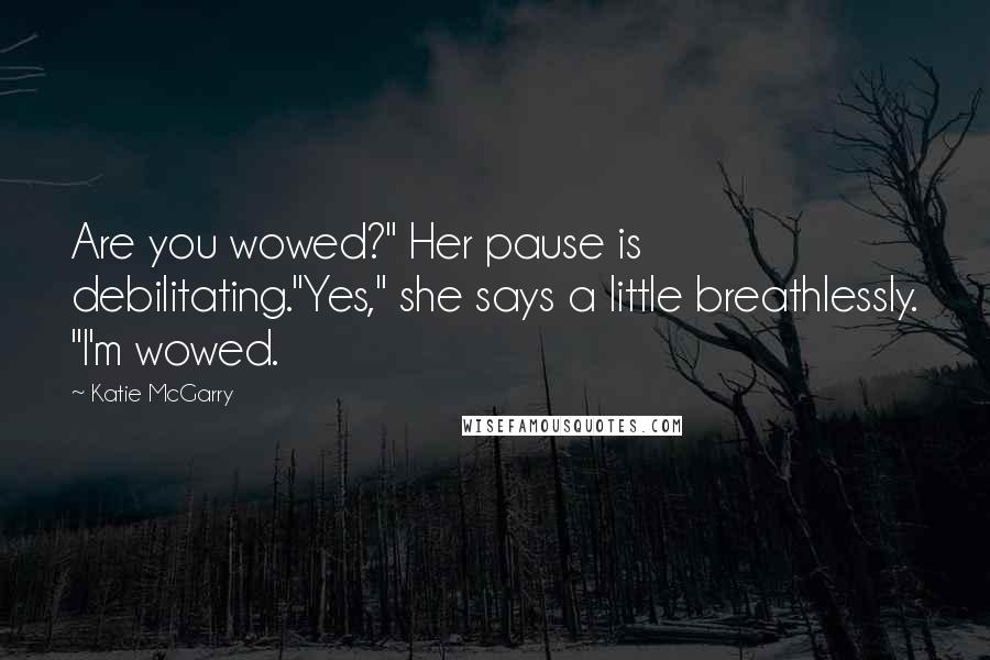 Katie McGarry Quotes: Are you wowed?" Her pause is debilitating."Yes," she says a little breathlessly. "I'm wowed.