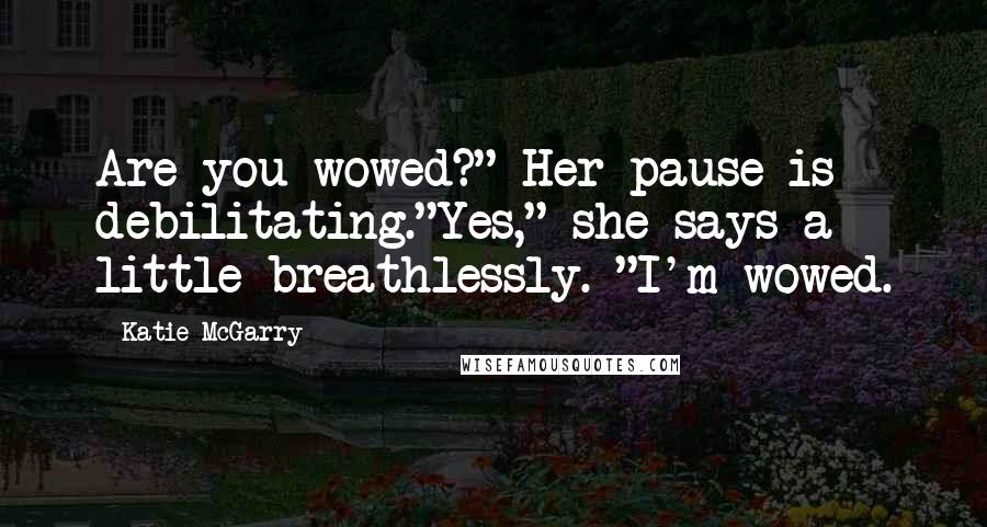 Katie McGarry Quotes: Are you wowed?" Her pause is debilitating."Yes," she says a little breathlessly. "I'm wowed.