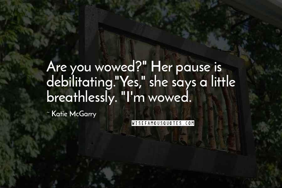 Katie McGarry Quotes: Are you wowed?" Her pause is debilitating."Yes," she says a little breathlessly. "I'm wowed.