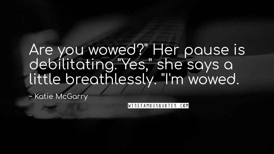 Katie McGarry Quotes: Are you wowed?" Her pause is debilitating."Yes," she says a little breathlessly. "I'm wowed.