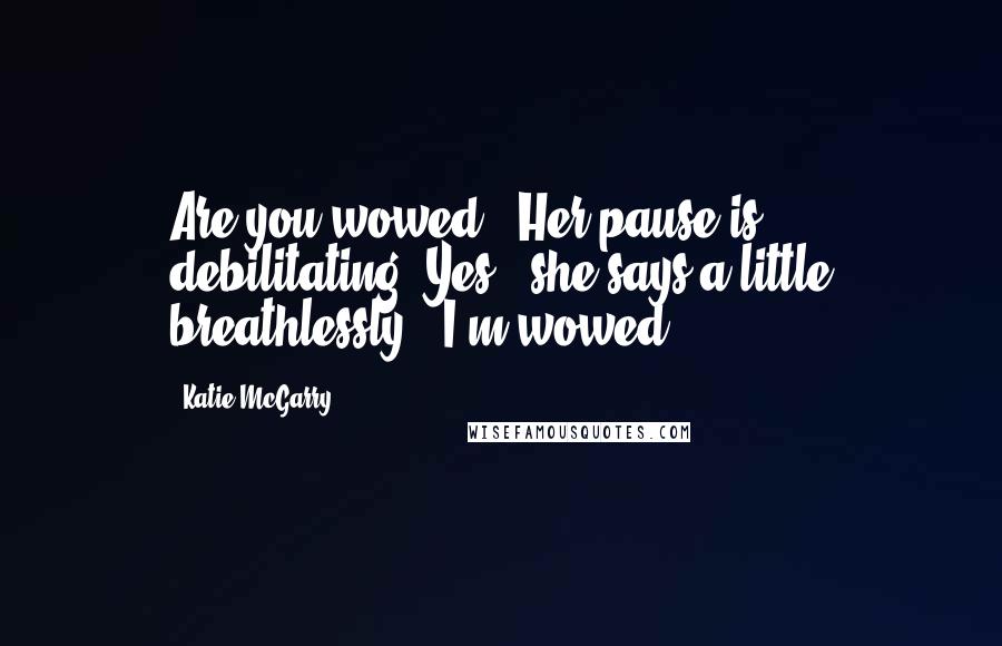 Katie McGarry Quotes: Are you wowed?" Her pause is debilitating."Yes," she says a little breathlessly. "I'm wowed.