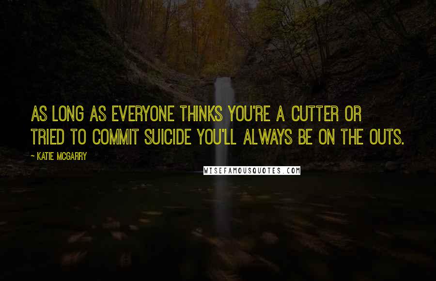 Katie McGarry Quotes: As long as everyone thinks you're a cutter or tried to commit suicide you'll always be on the outs.